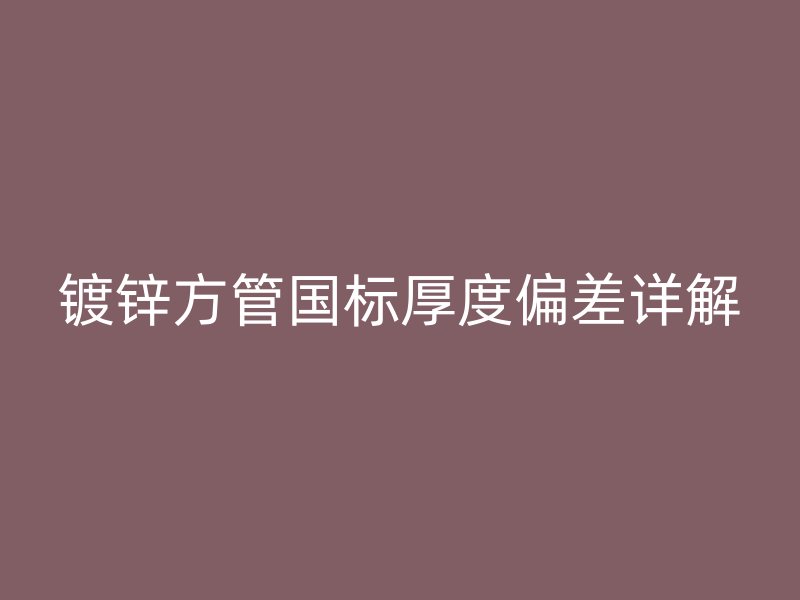 镀锌方管国标厚度偏差详解