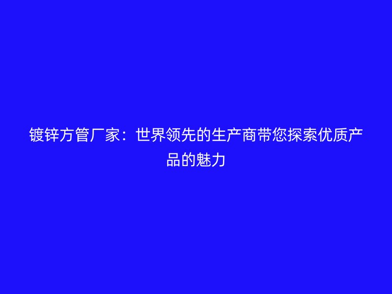 镀锌方管厂家：世界领先的生产商带您探索优质产品的魅力