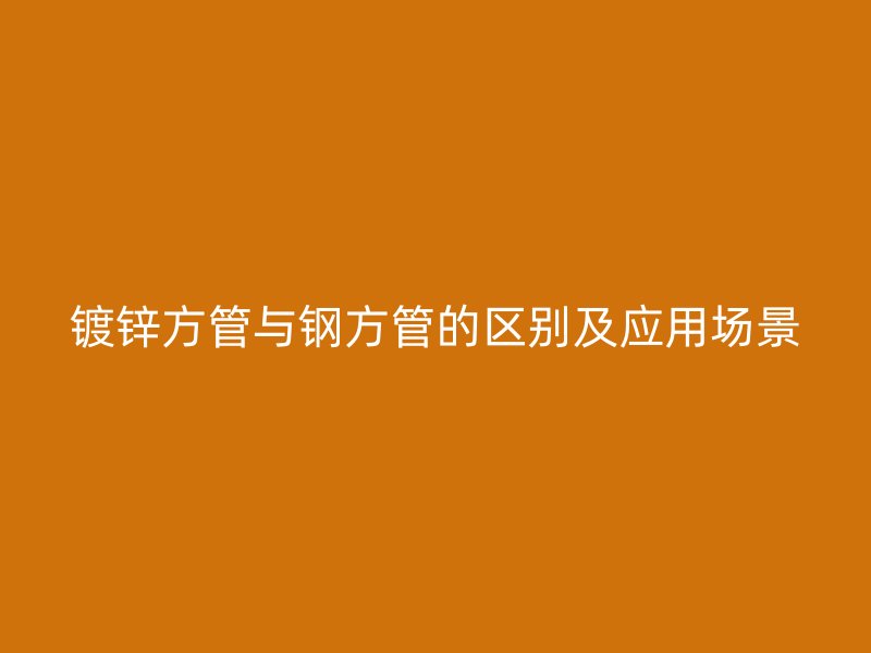 镀锌方管与钢方管的区别及应用场景