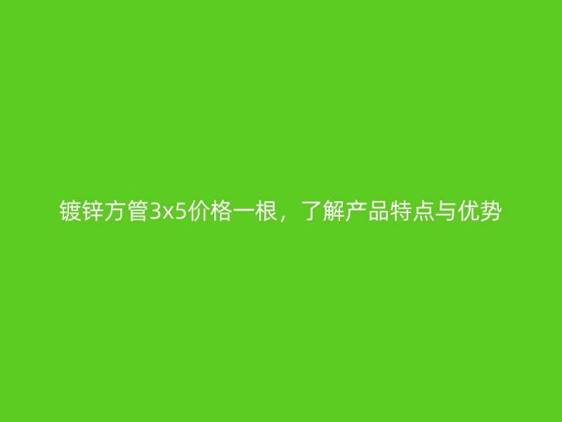 镀锌方管3x5价格一根，了解产品特点与优势