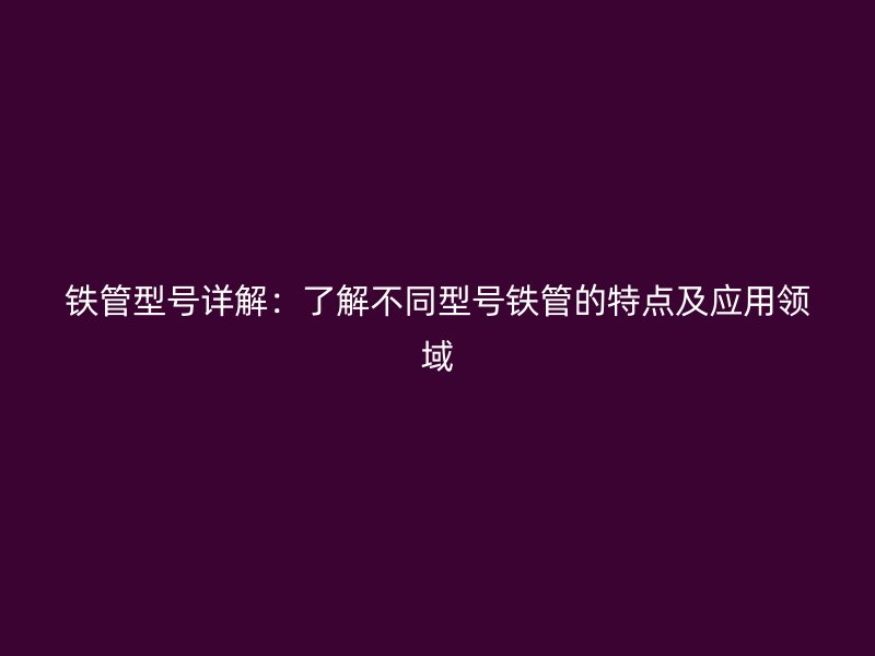 铁管型号详解：了解不同型号铁管的特点及应用领域