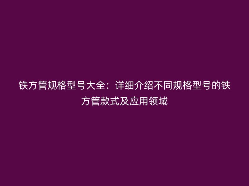 铁方管规格型号大全：详细介绍不同规格型号的铁方管款式及应用领域