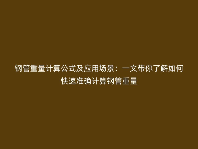 钢管重量计算公式及应用场景：一文带你了解如何快速准确计算钢管重量