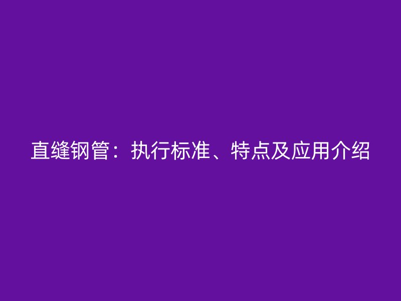 直缝钢管：执行标准、特点及应用介绍
