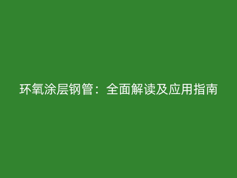 环氧涂层钢管：全面解读及应用指南