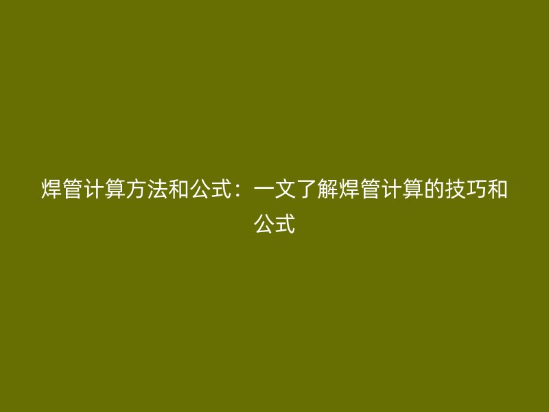 焊管计算方法和公式：一文了解焊管计算的技巧和公式