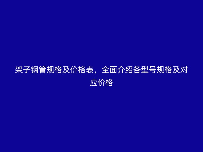 架子钢管规格及价格表，全面介绍各型号规格及对应价格