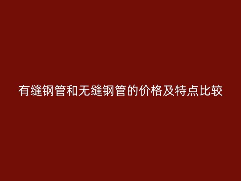 有缝钢管和无缝钢管的价格及特点比较