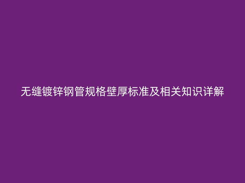 无缝镀锌钢管规格壁厚标准及相关知识详解