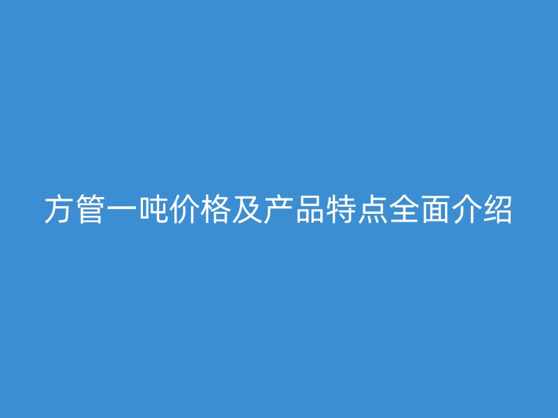 方管一吨价格及产品特点全面介绍