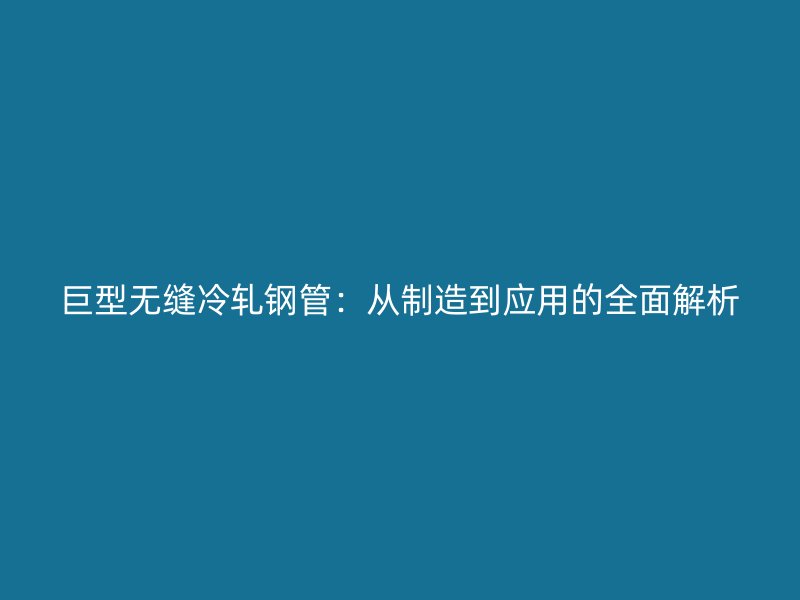 巨型无缝冷轧钢管：从制造到应用的全面解析