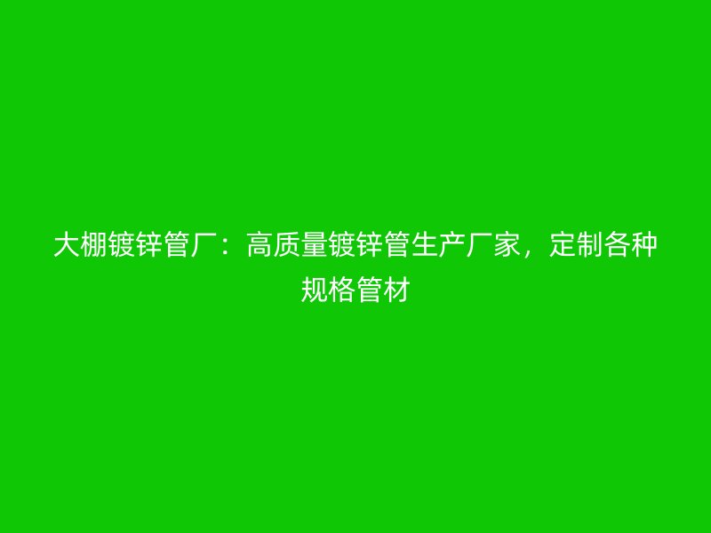 大棚镀锌管厂：高质量镀锌管生产厂家，定制各种规格管材