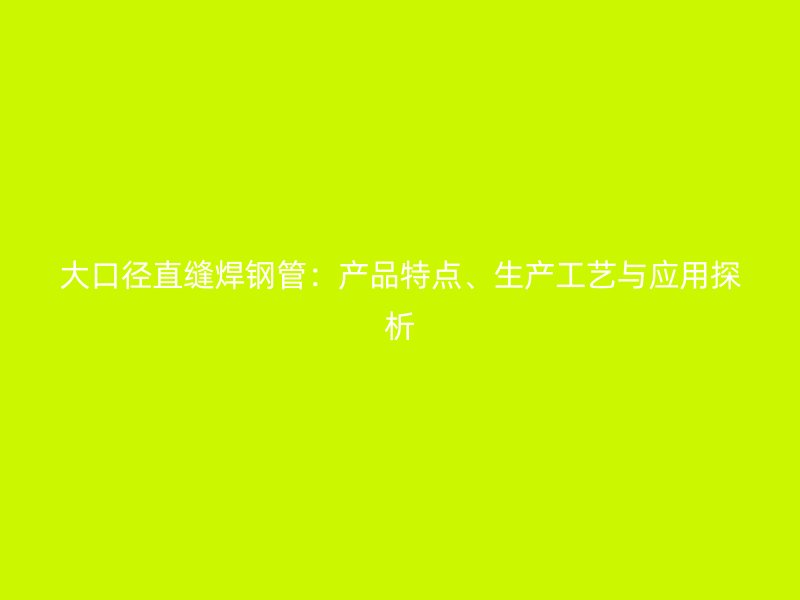 大口径直缝焊钢管：产品特点、生产工艺与应用探析
