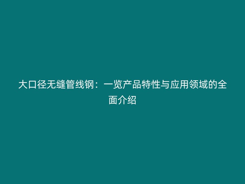 大口径无缝管线钢：一览产品特性与应用领域的全面介绍