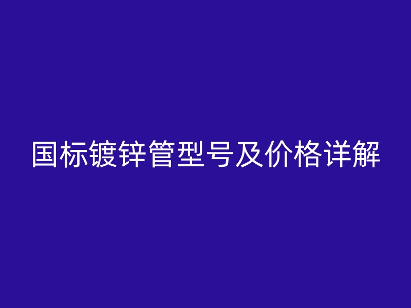 国标镀锌管型号及价格详解