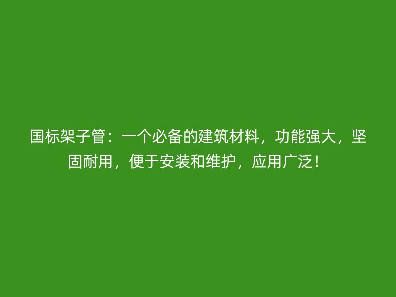 国标架子管：一个必备的建筑材料，功能强大，坚固耐用，便于安装和维护，应用广泛！
