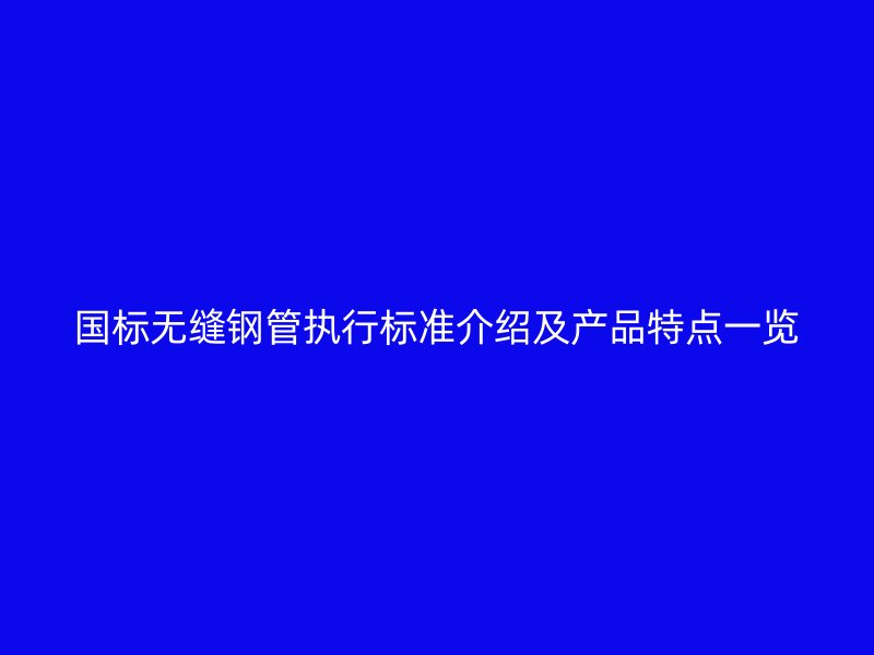 国标无缝钢管执行标准介绍及产品特点一览