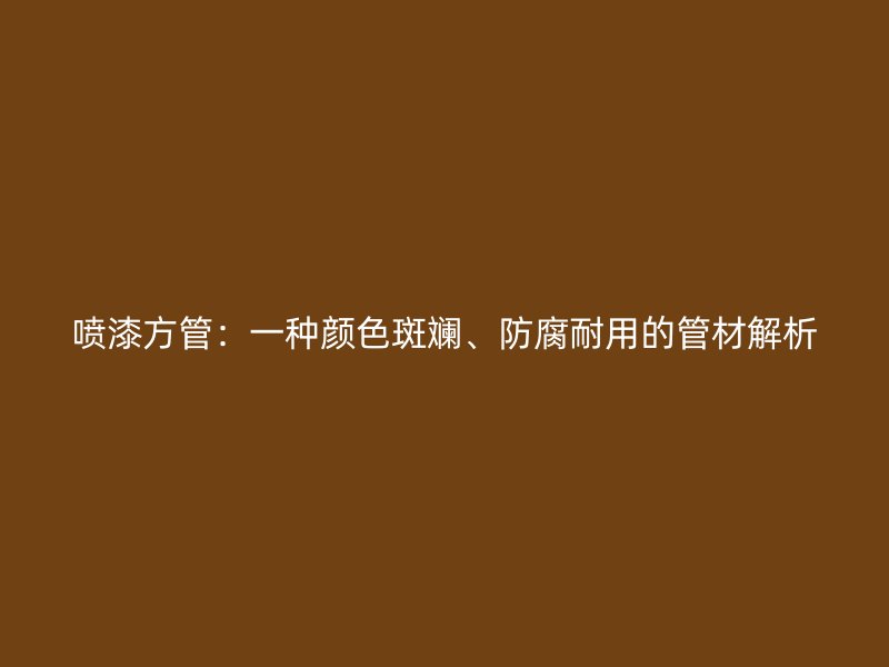喷漆方管：一种颜色斑斓、防腐耐用的管材解析