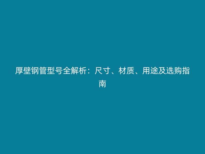 厚壁钢管型号全解析：尺寸、材质、用途及选购指南