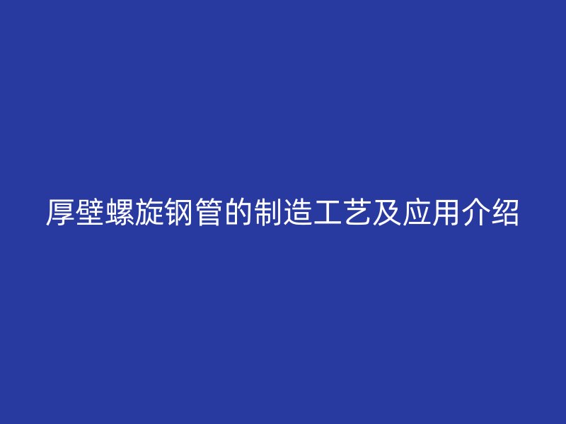 厚壁螺旋钢管的制造工艺及应用介绍
