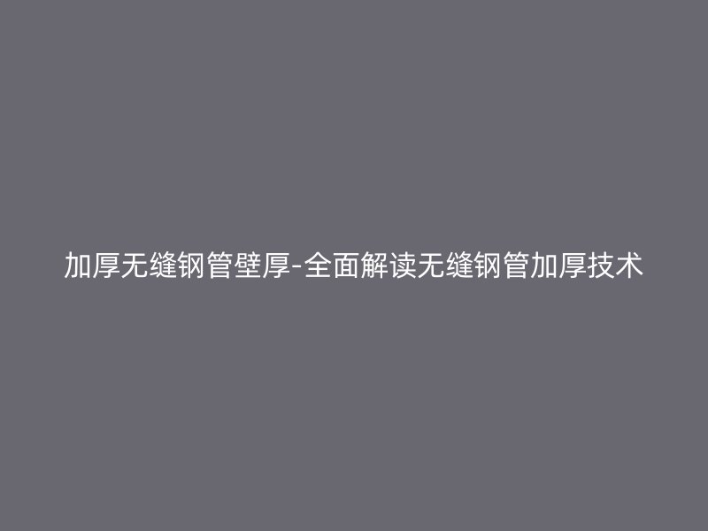 加厚无缝钢管壁厚-全面解读无缝钢管加厚技术