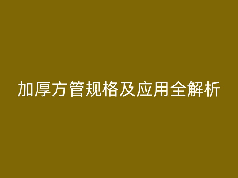 加厚方管规格及应用全解析