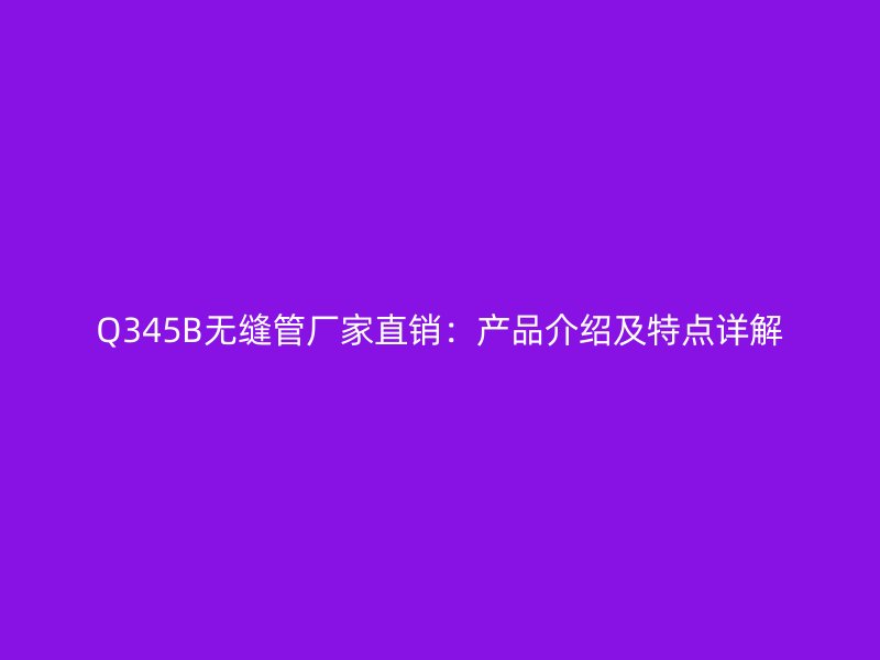 Q345B无缝管厂家直销：产品介绍及特点详解