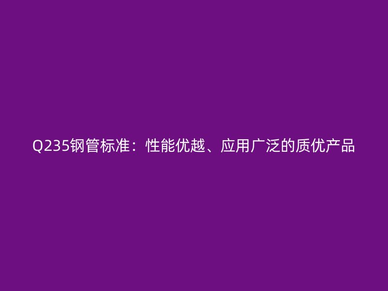 Q235钢管标准：性能优越、应用广泛的质优产品