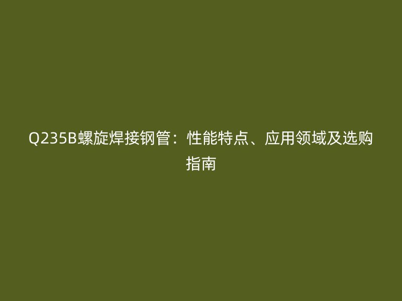 Q235B螺旋焊接钢管：性能特点、应用领域及选购指南