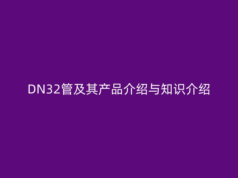 DN32管及其产品介绍与知识介绍