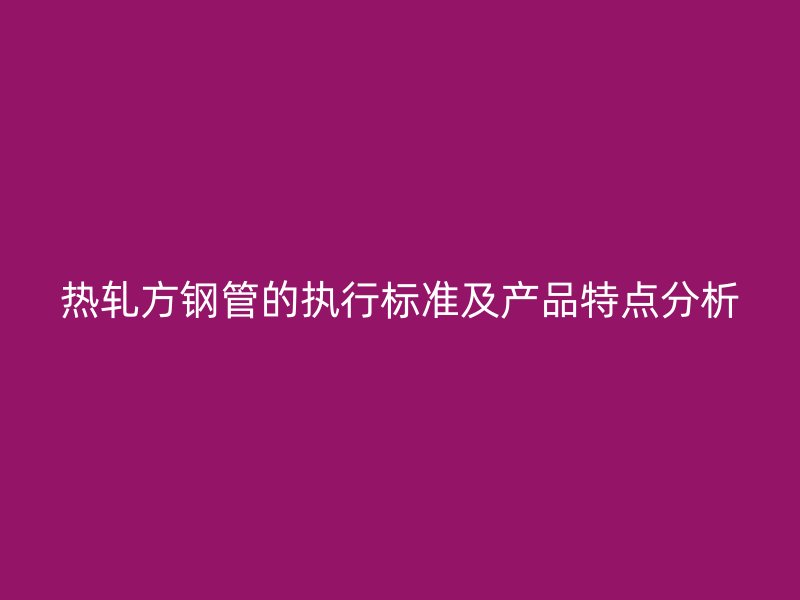 热轧方钢管的执行标准及产品特点分析