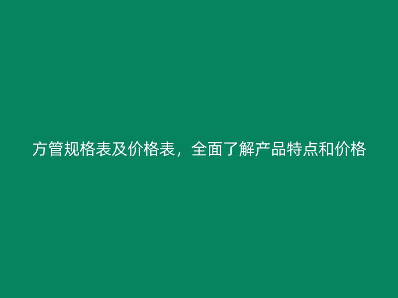 方管规格表及价格表，全面了解产品特点和价格