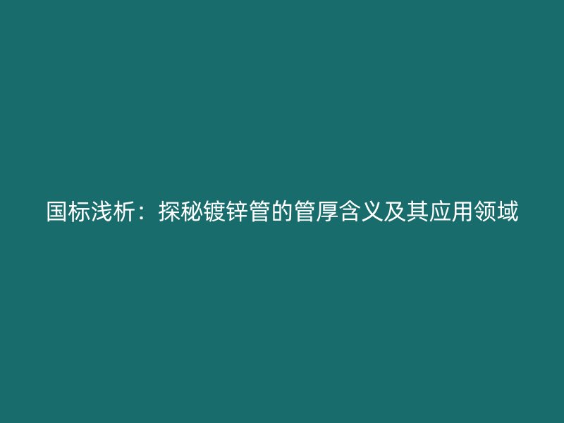 国标浅析：探秘镀锌管的管厚含义及其应用领域