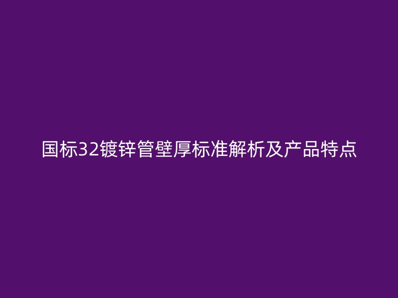 国标32镀锌管壁厚标准解析及产品特点