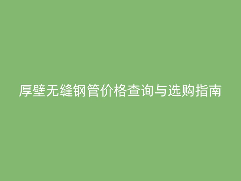 厚壁无缝钢管价格查询与选购指南