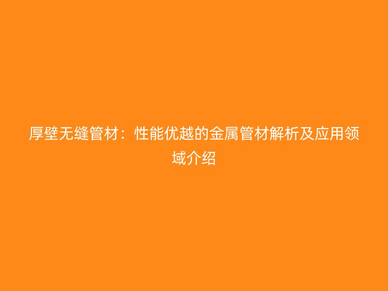 厚壁无缝管材：性能优越的金属管材解析及应用领域介绍