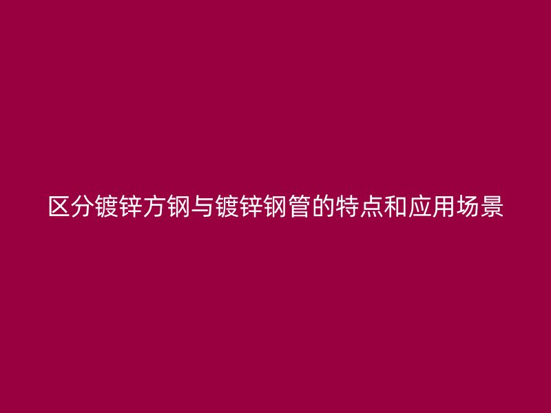 区分镀锌方钢与镀锌钢管的特点和应用场景