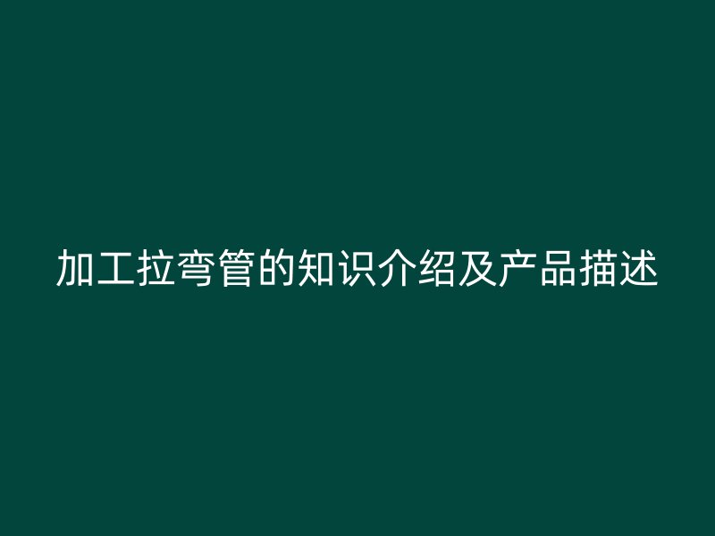 加工拉弯管的知识介绍及产品描述