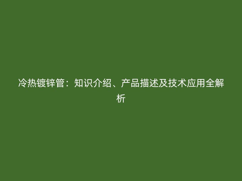 冷热镀锌管：知识介绍、产品描述及技术应用全解析