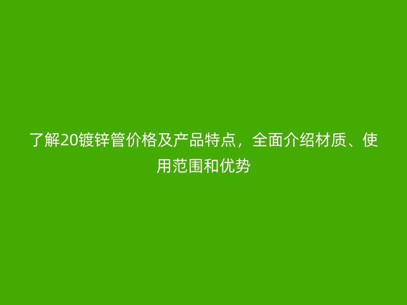 了解20镀锌管价格及产品特点,全面介绍材质、使用范围和优势