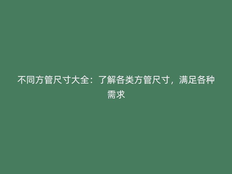 不同方管尺寸大全:了解各类方管尺寸,满足各种需求