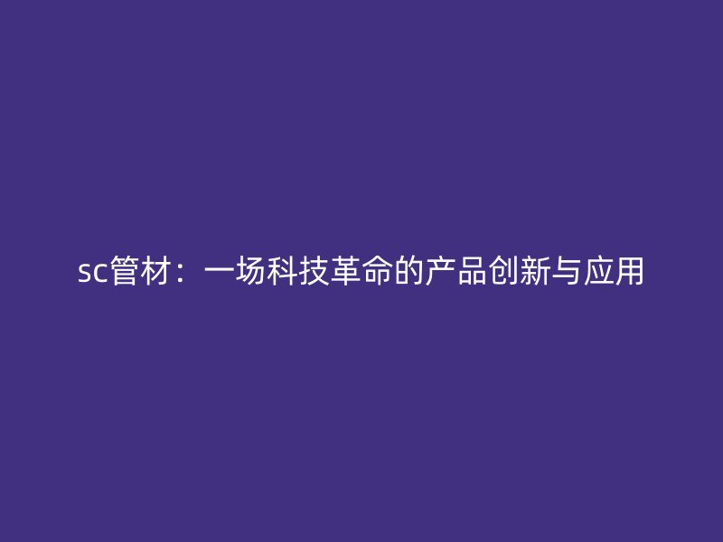 sc管材：一场科技革命的产品创新与应用