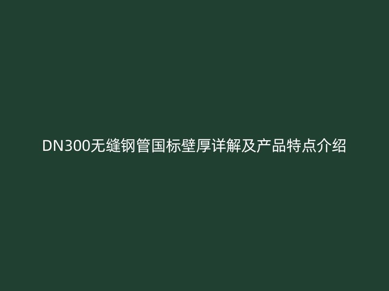 DN300无缝钢管国标壁厚详解及产品特点介绍