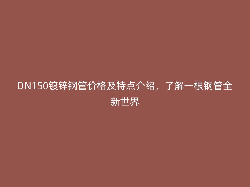 DN150镀锌钢管价格及特点介绍，了解一根钢管全新世界