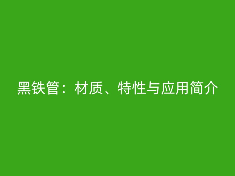 黑铁管：材质、特性与应用简介