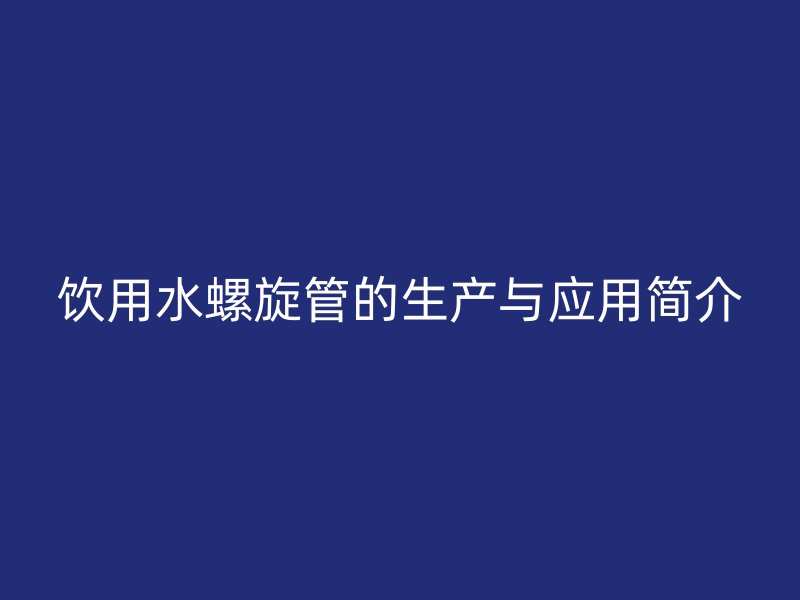 饮用水螺旋管的生产与应用简介