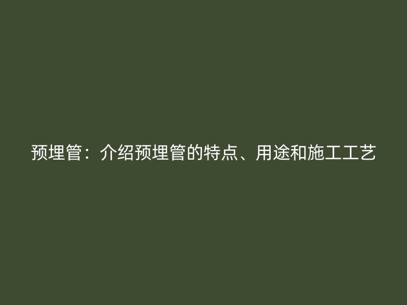 预埋管：介绍预埋管的特点、用途和施工工艺