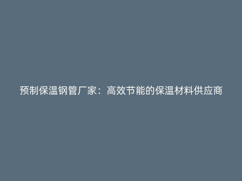 预制保温钢管厂家：高效节能的保温材料供应商