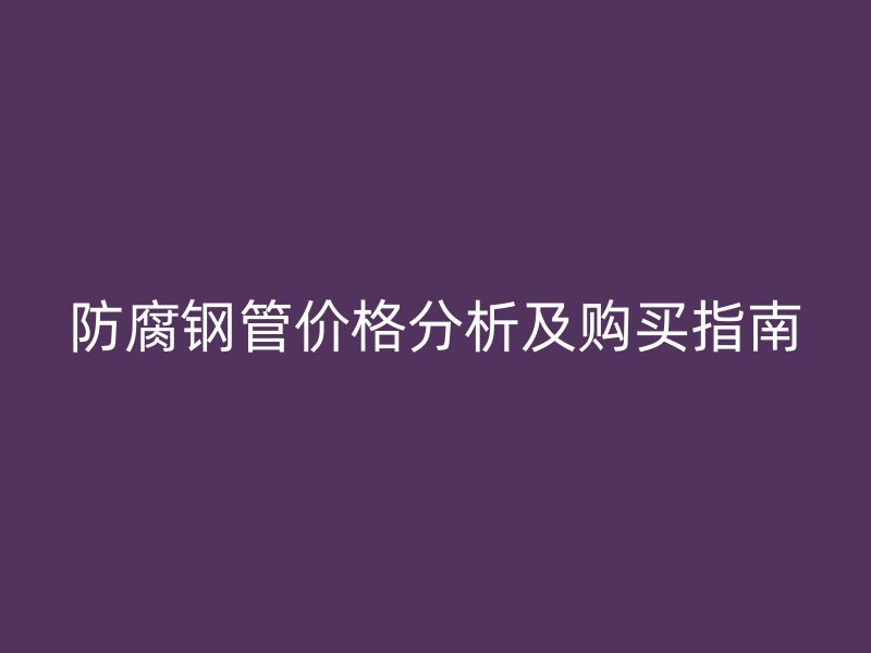 防腐钢管价格分析及购买指南
