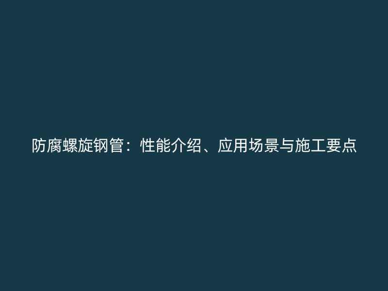 防腐螺旋钢管：性能介绍、应用场景与施工要点